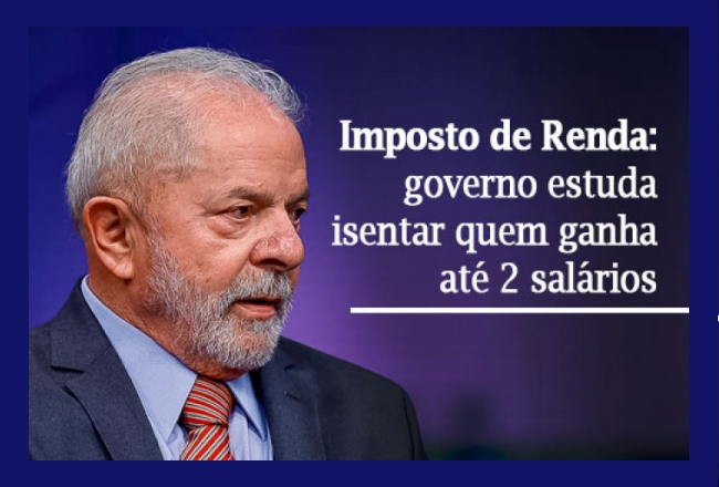 Lula quer isentar já o Imposto de Renda para quem ganha até dois